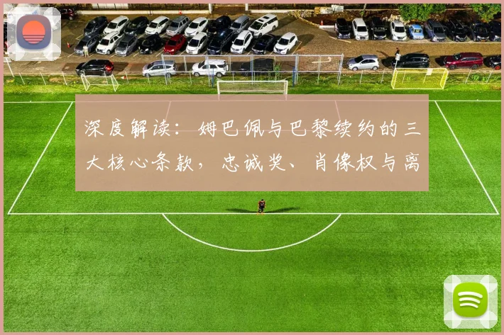 深度解读：姆巴佩与巴黎续约的三大核心条款，忠诚奖、肖像权与离队条件全解析