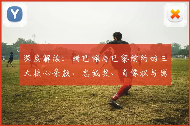 深度解读:姆巴佩与巴黎续约的三大核心条款,忠诚奖、肖像权与离队条件全解析