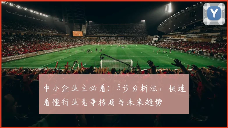 中小企业主必看:5步分析法,快速看懂行业竞争格局与未来趋势
