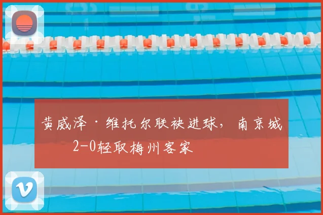 黄威泽·维托尔联袂进球，南京城市2-0轻取梅州客家