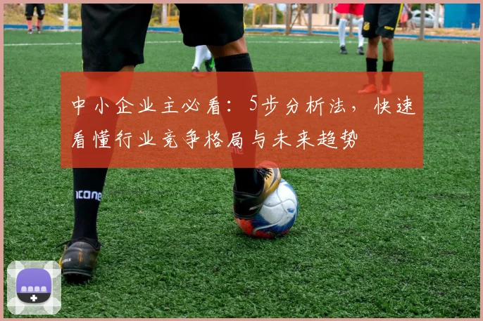 中小企业主必看：5步分析法，快速看懂行业竞争格局与未来趋势