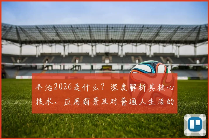 乔治2026是什么?深度解析其核心技术、应用前景及对普通人生活的影响