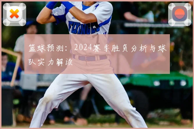 篮球预测:2024赛季胜负分析与球队实力解读