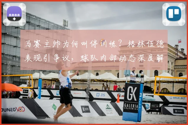 马赛主帅为何叫停训练？格林伍德表现引争议，球队内部动态深度解析