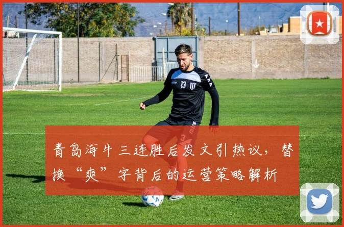 青岛海牛三连胜后发文引热议，替换“爽”字背后的运营策略解析
