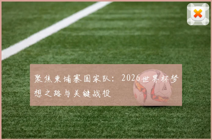 聚焦柬埔寨国家队：2026世界杯梦想之路与关键战役
