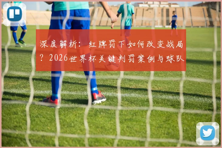 深度解析：红牌罚下如何改变战局？2026世界杯关键判罚案例与球队调整策略