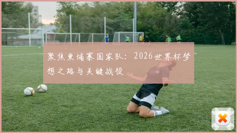聚焦柬埔寨国家队：2026世界杯梦想之路与关键战役
